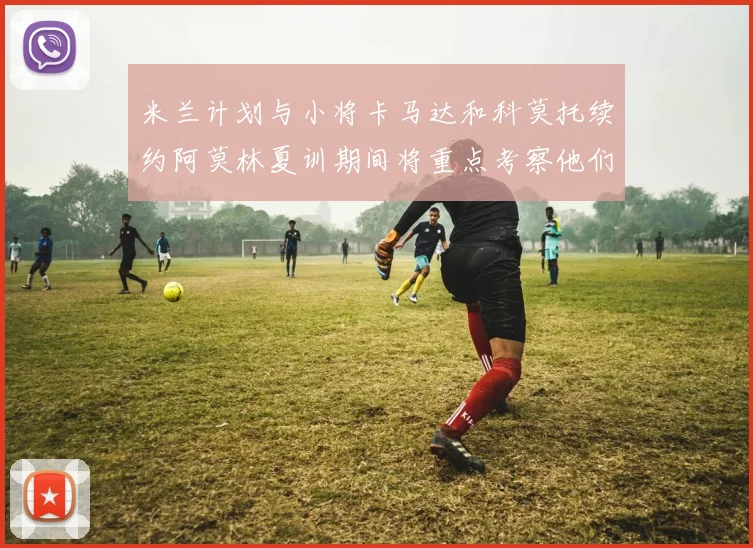 米兰计划与小将卡马达和科莫托续约阿莫林夏训期间将重点考察他们