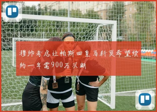穆帅考虑让帕斯回皇马科莫希望续约一年需900万买断