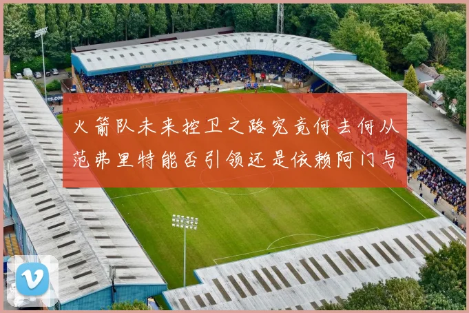 火箭队未来控卫之路究竟何去何从范弗里特能否引领还是依赖阿门与谢泼德