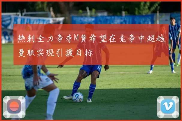 热刺全力争夺M费希望在竞争中超越曼联实现引援目标