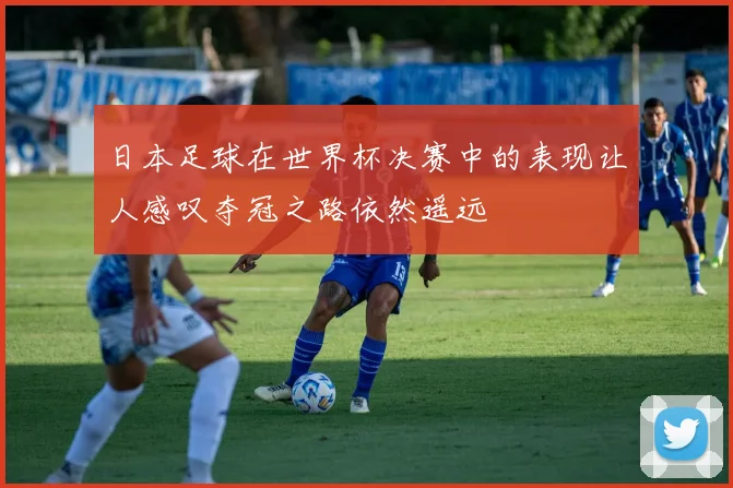 日本足球在世界杯决赛中的表现让人感叹夺冠之路依然遥远