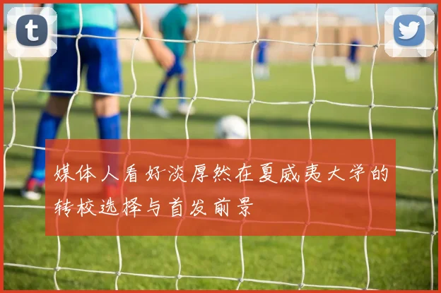 媒体人看好淡厚然在夏威夷大学的转校选择与首发前景