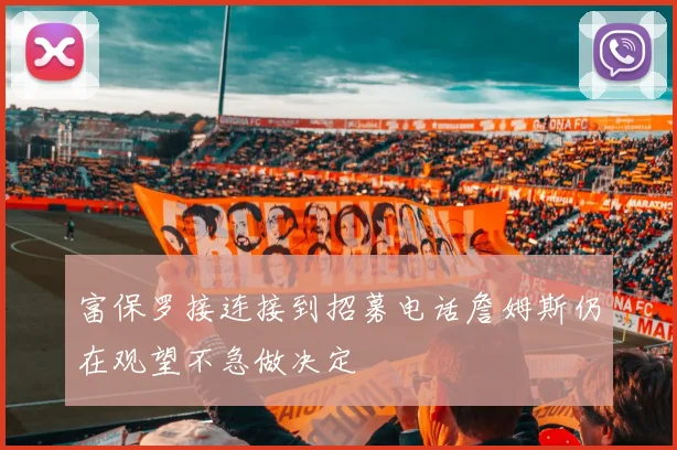 富保罗接连接到招募电话詹姆斯仍在观望不急做决定