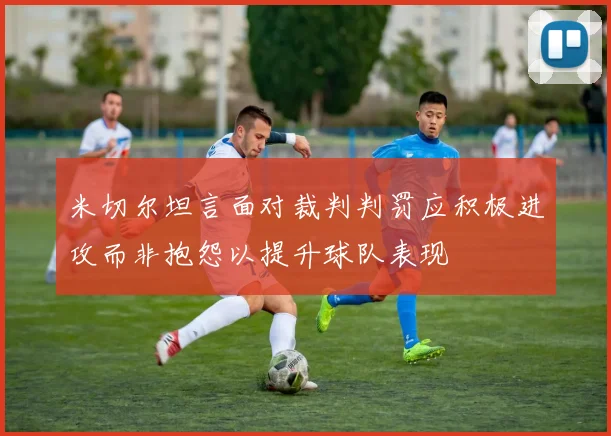 米切尔坦言面对裁判判罚应积极进攻而非抱怨以提升球队表现