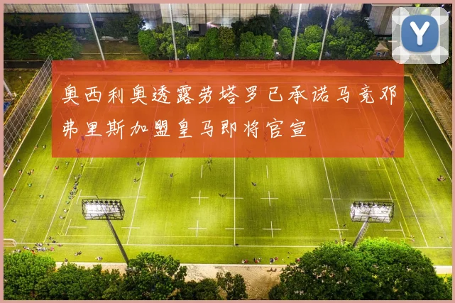 奥西利奥透露劳塔罗已承诺马竞邓弗里斯加盟皇马即将官宣