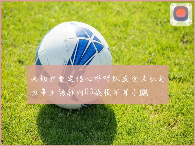 米切尔坚定信心呼吁队友全力以赴力争主场胜利G3战役不可小觑