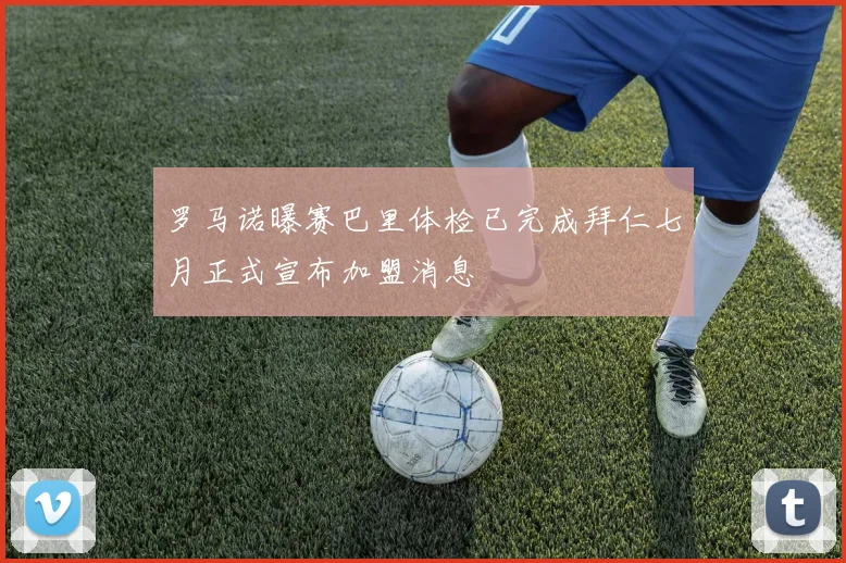 罗马诺曝赛巴里体检已完成拜仁七月正式宣布加盟消息
