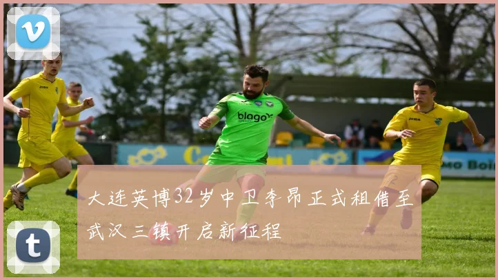 大连英博32岁中卫李昂正式租借至武汉三镇开启新征程