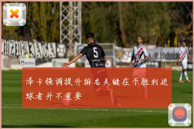 泽卡强调提升排名关键在于胜利进球者并不重要