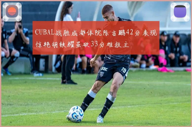 CUBAL战胜成都体院陈吉鹏42分表现惊艳胡铁耀虽砍33分难救主