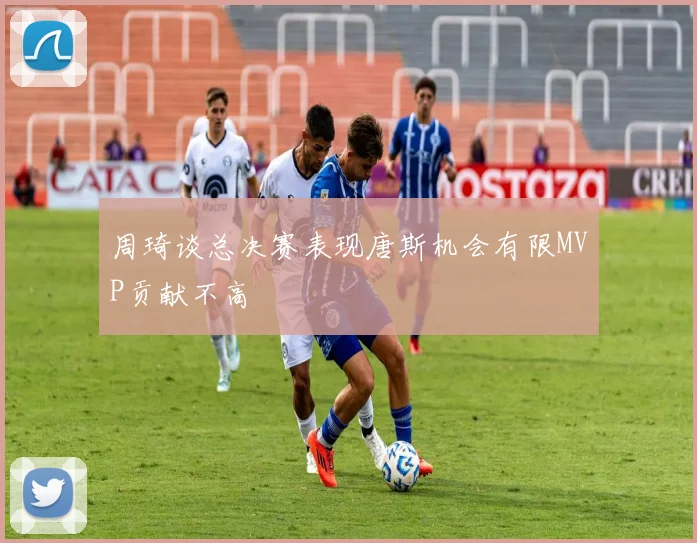 周琦谈总决赛表现唐斯机会有限MVP贡献不高