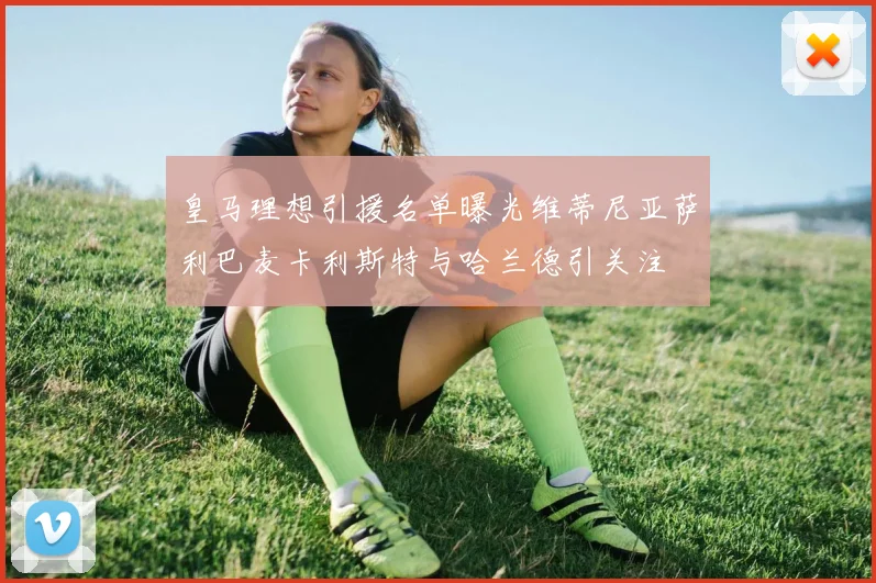 皇马理想引援名单曝光维蒂尼亚萨利巴麦卡利斯特与哈兰德引关注
