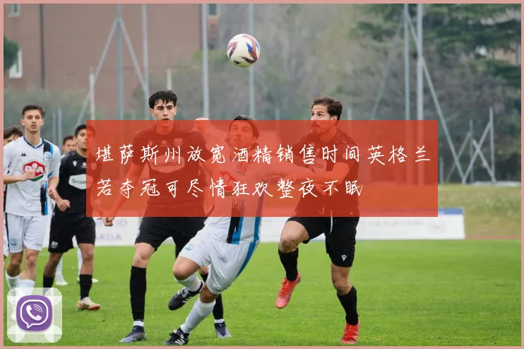堪萨斯州放宽酒精销售时间英格兰若夺冠可尽情狂欢整夜不眠