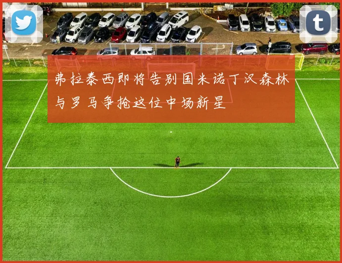 弗拉泰西即将告别国米诺丁汉森林与罗马争抢这位中场新星
